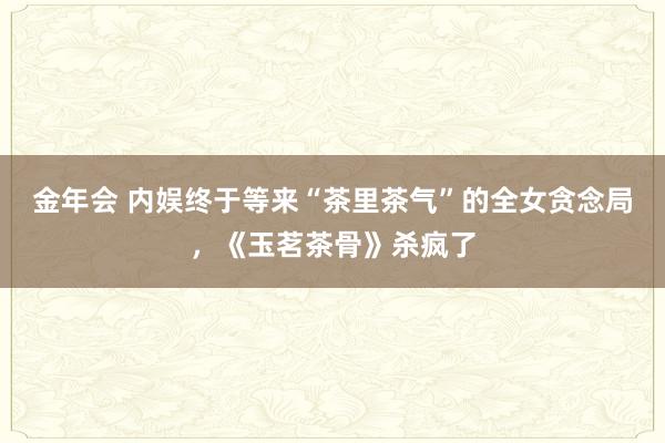 金年会 内娱终于等来“茶里茶气”的全女贪念局，《玉茗茶骨》杀疯了