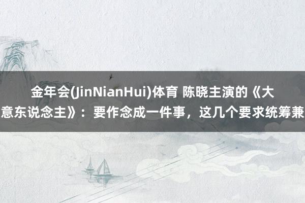 金年会(JinNianHui)体育 陈晓主演的《大生意东说念主》：要作念成一件事，这几个要求统筹兼顾