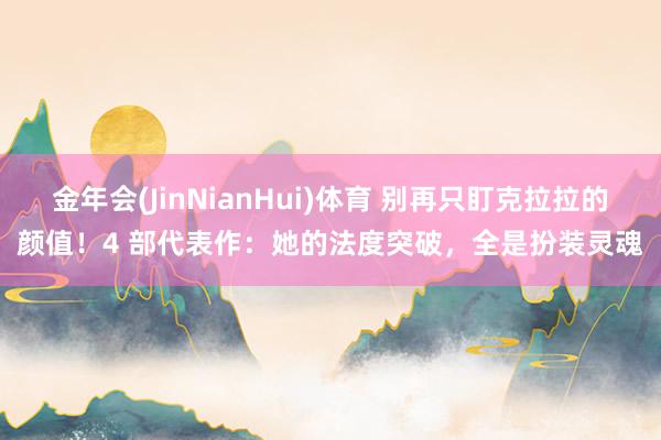 金年会(JinNianHui)体育 别再只盯克拉拉的颜值！4 部代表作：她的法度突破，全是扮装灵魂
