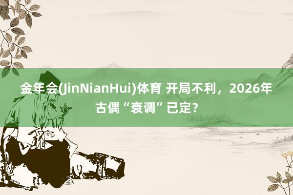 金年会(JinNianHui)体育 开局不利，2026年古偶“衰调”已定？