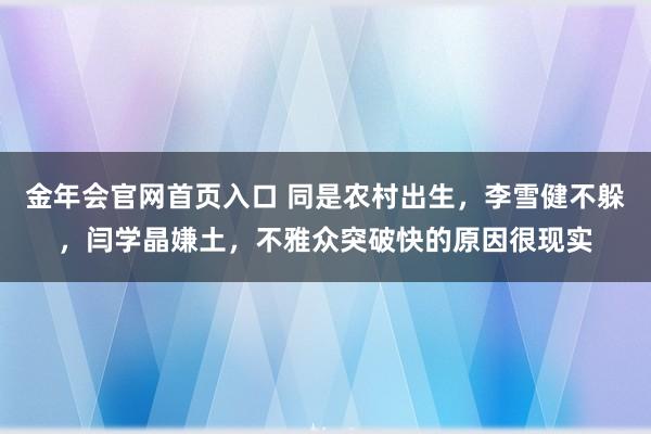 金年会官网首页入口 同是农村出生，李雪健不躲，闫学晶嫌土，不雅众突破快的原因很现实