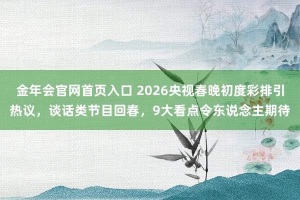 金年会官网首页入口 2026央视春晚初度彩排引热议，谈话类节目回春，9大看点令东说念主期待