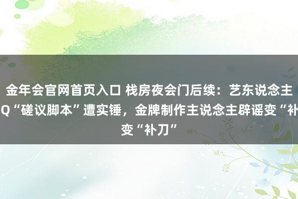 金年会官网首页入口 栈房夜会门后续：艺东说念主X与Q“磋议脚本”遭实锤，金牌制作主说念主辟谣变“补刀”