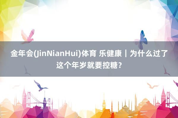 金年会(JinNianHui)体育 乐健康｜为什么过了这个年岁就要控糖？