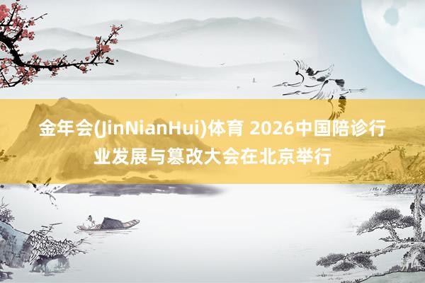 金年会(JinNianHui)体育 2026中国陪诊行业发展与篡改大会在北京举行