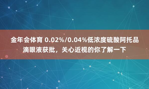 金年会体育 0.02%/0.04%低浓度硫酸阿托品滴眼液获批，关心近视的你了解一下