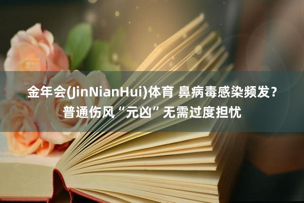 金年会(JinNianHui)体育 鼻病毒感染频发？普通伤风“元凶”无需过度担忧