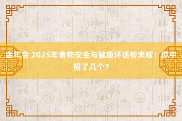 金年会 2025年食物安全与健康坏话榜来啦！你中招了几个？