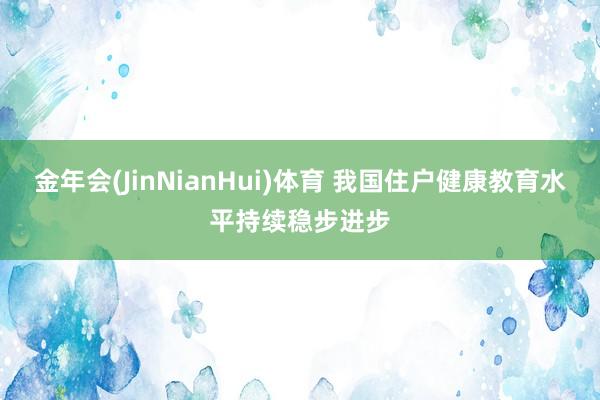金年会(JinNianHui)体育 我国住户健康教育水平持续稳步进步