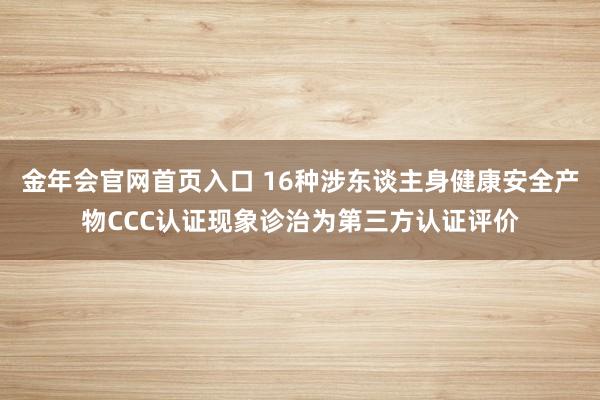 金年会官网首页入口 16种涉东谈主身健康安全产物CCC认证现象诊治为第三方认证评价