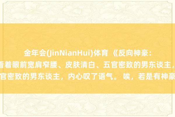 金年会(JinNianHui)体育 《反向神豪：捞若干返若干》苏晴 苏晴看着眼前宽肩窄腰、皮肤清白、五官密致的男东谈主，内心叹了语气。 唉，若是有神豪系统就