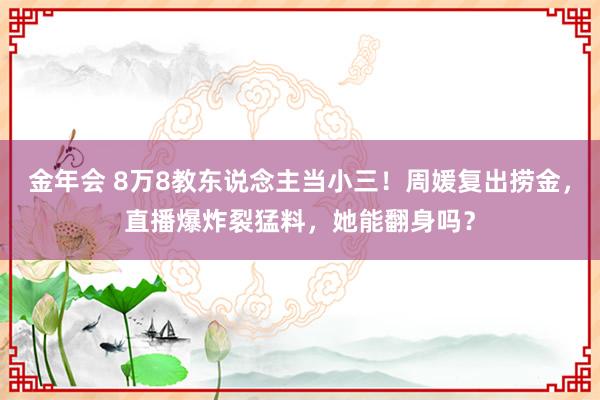 金年会 8万8教东说念主当小三！周媛复出捞金，直播爆炸裂猛料，她能翻身吗？
