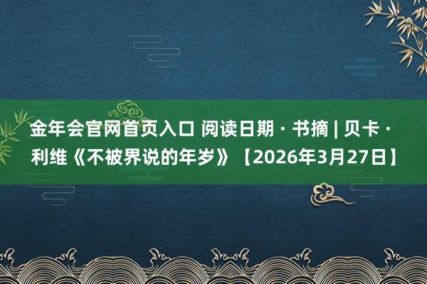 金年会官网首页入口 阅读日期 · 书摘 | 贝卡 · 利维《不被界说的年岁》【2026年3月27日】