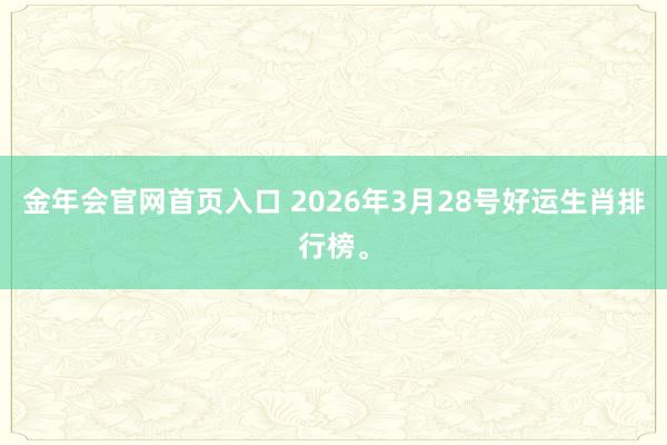 金年会官网首页入口 2026年3月28号好运生肖排行榜。