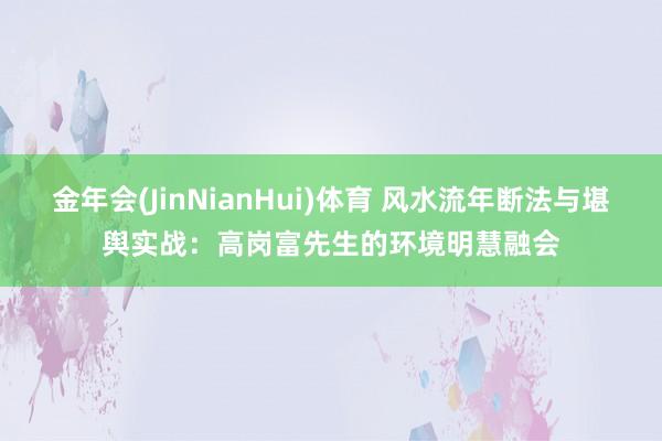 金年会(JinNianHui)体育 风水流年断法与堪舆实战：高岗富先生的环境明慧融会