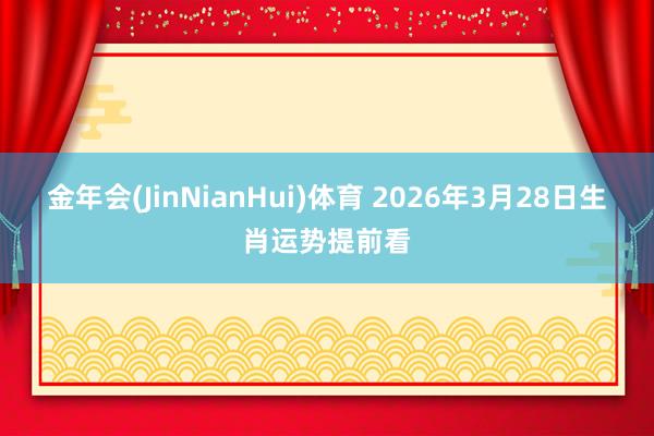金年会(JinNianHui)体育 2026年3月28日生肖运势提前看