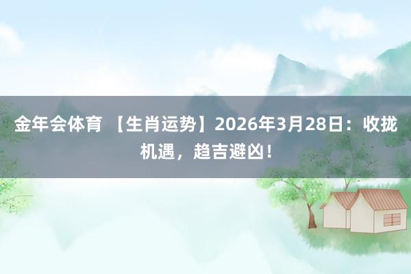 金年会体育 【生肖运势】2026年3月28日：收拢机遇，趋吉避凶！