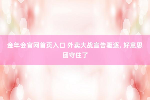 金年会官网首页入口 外卖大战宣告驱逐， 好意思团守住了