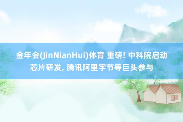 金年会(JinNianHui)体育 重磅! 中科院启动芯片研发， 腾讯阿里字节等巨头参与