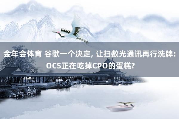 金年会体育 谷歌一个决定， 让扫数光通讯再行洗牌: OCS正在吃掉CPO的蛋糕?