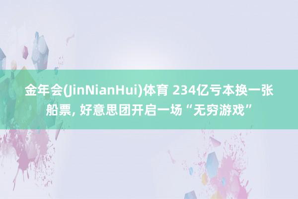 金年会(JinNianHui)体育 234亿亏本换一张船票， 好意思团开启一场“无穷游戏”