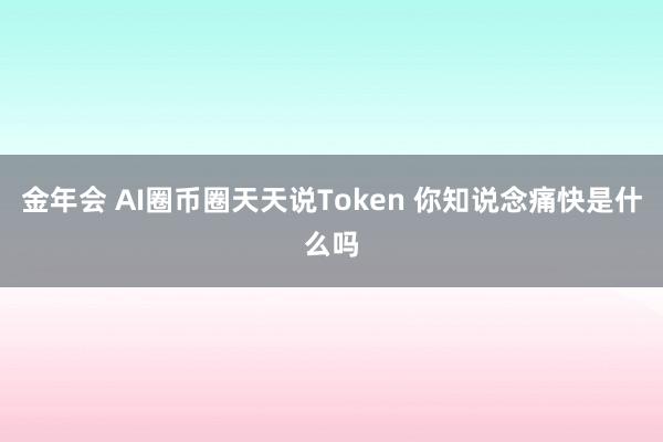 金年会 AI圈币圈天天说Token 你知说念痛快是什么吗