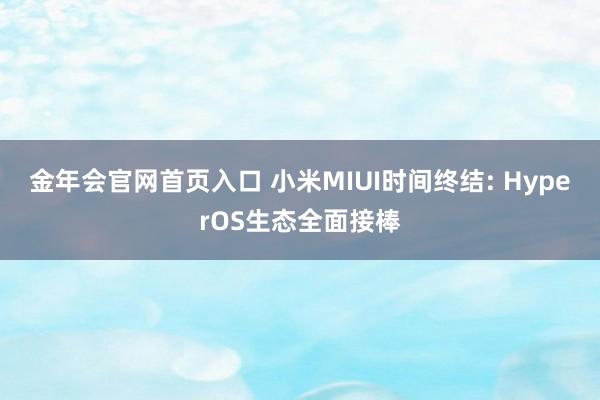 金年会官网首页入口 小米MIUI时间终结: HyperOS生态全面接棒