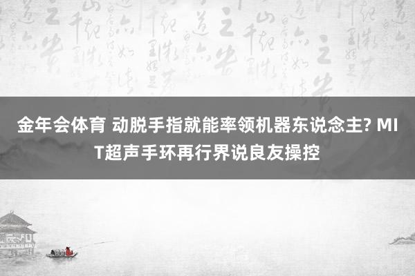 金年会体育 动脱手指就能率领机器东说念主? MIT超声手环再行界说良友操控