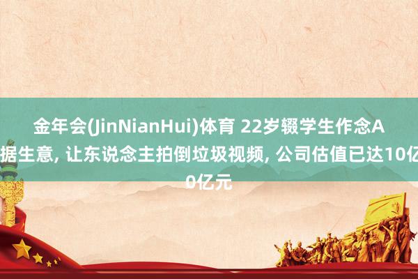 金年会(JinNianHui)体育 22岁辍学生作念AI数据生意， 让东说念主拍倒垃圾视频， 公司估值已达10亿元