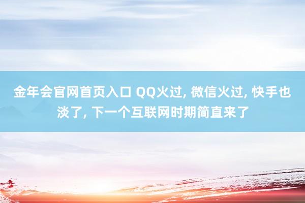 金年会官网首页入口 QQ火过， 微信火过， 快手也淡了， 下一个互联网时期简直来了