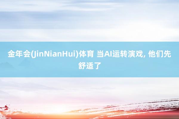 金年会(JinNianHui)体育 当AI运转演戏， 他们先舒适了