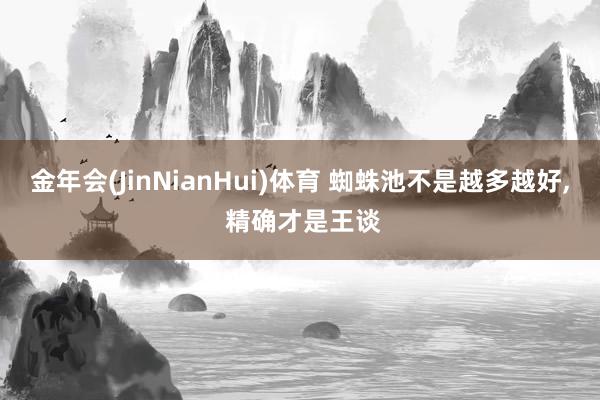 金年会(JinNianHui)体育 蜘蛛池不是越多越好， 精确才是王谈