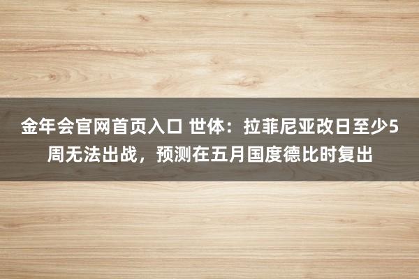 金年会官网首页入口 世体：拉菲尼亚改日至少5周无法出战，预测在五月国度德比时复出