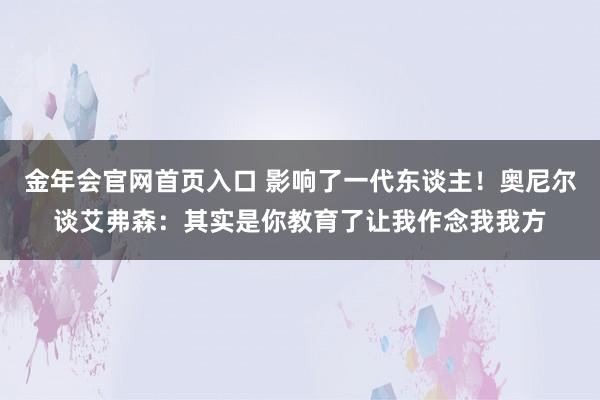 金年会官网首页入口 影响了一代东谈主！奥尼尔谈艾弗森：其实是你教育了让我作念我我方
