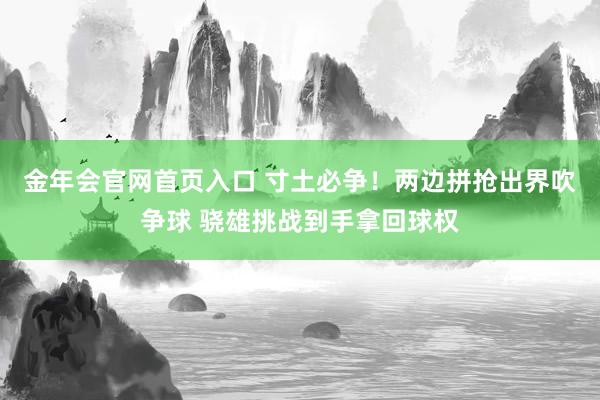 金年会官网首页入口 寸土必争！两边拼抢出界吹争球 骁雄挑战到手拿回球权