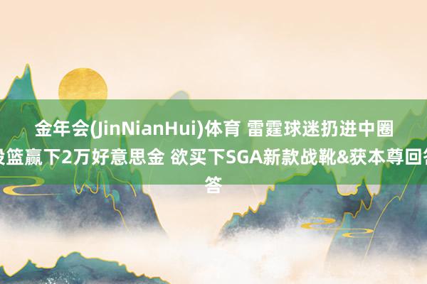 金年会(JinNianHui)体育 雷霆球迷扔进中圈投篮赢下2万好意思金 欲买下SGA新款战靴&获本尊回答