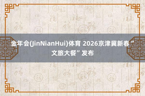 金年会(JinNianHui)体育 2026京津冀新春“文旅大餐”发布