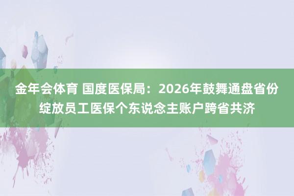 金年会体育 国度医保局：2026年鼓舞通盘省份绽放员工医保个东说念主账户跨省共济