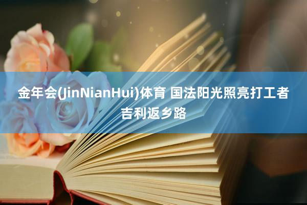 金年会(JinNianHui)体育 国法阳光照亮打工者吉利返乡路