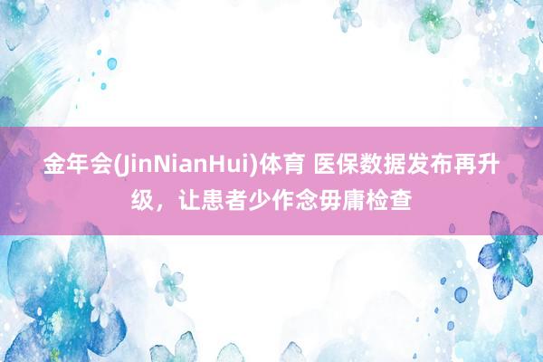 金年会(JinNianHui)体育 医保数据发布再升级，让患者少作念毋庸检查
