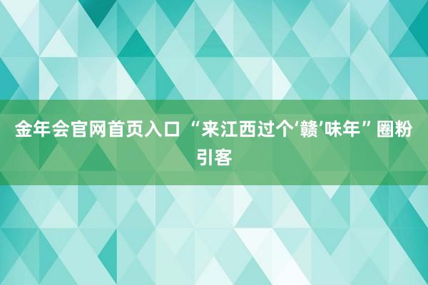 金年会官网首页入口 “来江西过个‘赣’味年”圈粉引客
