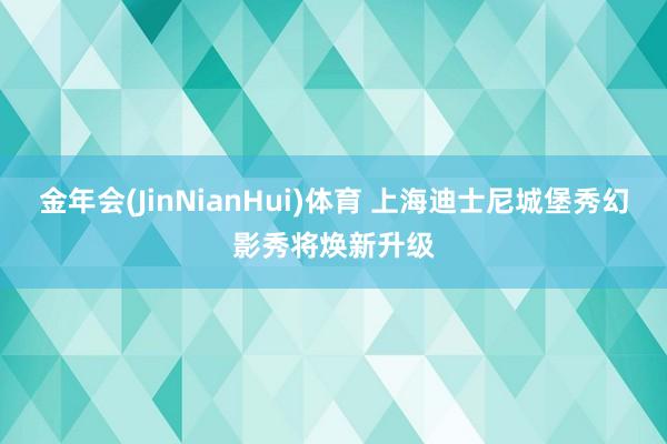 金年会(JinNianHui)体育 上海迪士尼城堡秀幻影秀将焕新升级