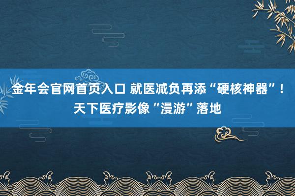 金年会官网首页入口 就医减负再添“硬核神器”！天下医疗影像“漫游”落地