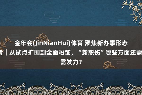 金年会(JinNianHui)体育 聚焦新办事形态处事者｜从试点扩围到全面粉饰，“新职伤”哪些方面还需发力？
