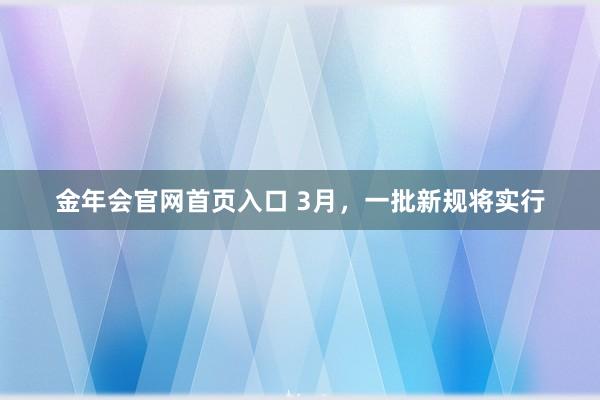 金年会官网首页入口 3月，一批新规将实行