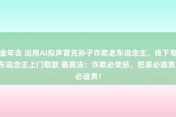 金年会 运用AI拟声冒充孙子诈欺老东说念主，线下专东说念主上门取款 最高法：诈欺必受惩，犯罪必追责！