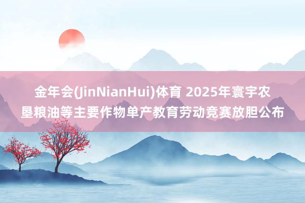 金年会(JinNianHui)体育 2025年寰宇农垦粮油等主要作物单产教育劳动竞赛放胆公布