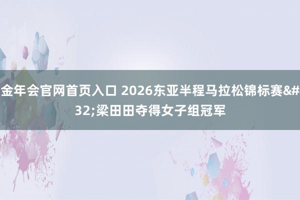 金年会官网首页入口 2026东亚半程马拉松锦标赛 梁田田夺得女子组冠军