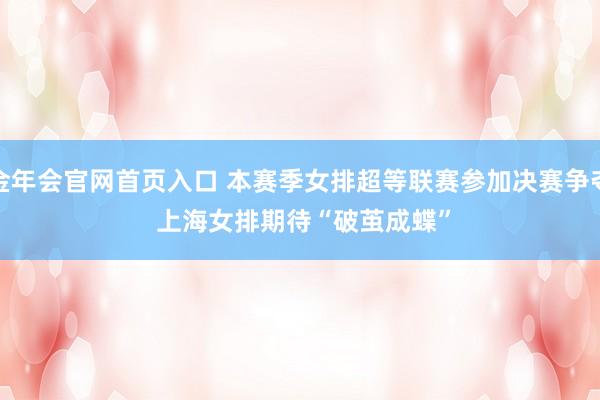 金年会官网首页入口 本赛季女排超等联赛参加决赛争夺 上海女排期待“破茧成蝶”