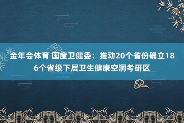 金年会体育 国度卫健委：推动20个省份确立186个省级下层卫生健康空洞考研区